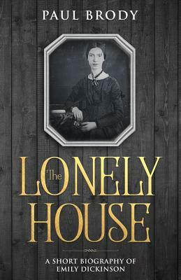 The Lonely House: A Short Biography of Emily Dickinson by Paul Brody