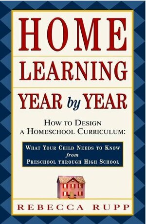 Home Learning Year by Year: How to Design a Homeschool Curriculum from Preschool Through High School by Rebecca Rupp