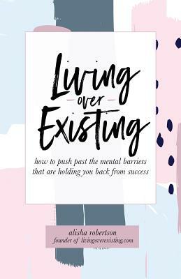 Living Over Existing: How to Push Past the Mental Barriers That Are Holding You Back from Success by Alisha Robertson