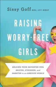 Raising Worry-Free Girls: Helping Your Daughter Feel Braver, Stronger, and Smarter in an Anxious World by Sissy Goff