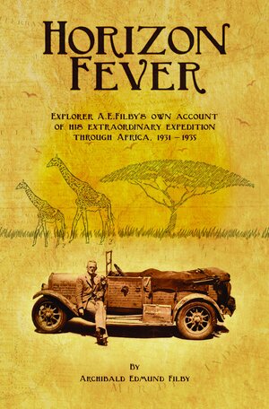 Horizon Fever: Explorer A.E.Filby's own account of his extraordinary expedition through Africa, 1931-1935 by Victoria Twead, Archibald Edmund Filby, Joe Twead
