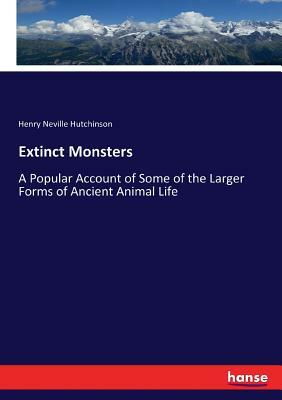 Extinct Monsters: A Popular Account of Some of the Larger Forms of Ancient Animal Life by Henry Neville Hutchinson
