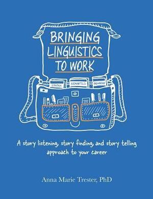 Bringing Linguistics to Work: A Story Listening, Story Finding, and Story Telling Approach to Your Career by Anna Marie Trester