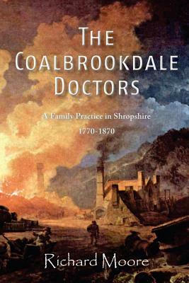 The Coalbrookdale Doctors: A Family Practice in Shropshire, 1770-1870 by Richard Moore