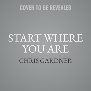 Start Where You Are: Life Lessons in Getting from Where You Are to Where You Want to Be by Chris Gardner