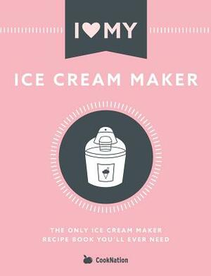 I Love My Ice Cream Maker: The only ice cream maker recipe book you'll ever need by Cooknation