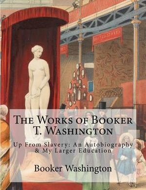 The Works of Booker T. Washington: Up From Slavery: An Autobiography & My Larger Education by Booker T. Washington