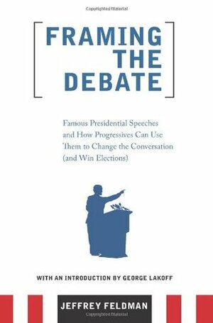 Framing the Debate: Famous Presidential Speeches and How Progressives Can Use Them to Change the Conversation (and Win Elections) by Jeffrey Feldman, George Lakoff