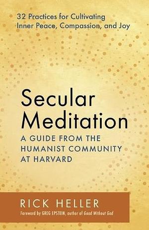 Secular Meditation: 32 Practices for Cultivating Inner Peace, Compassion, and Joy — A Guide from the Humanist Community at Harvard by Greg Epstein, Rick Heller, Rick Heller