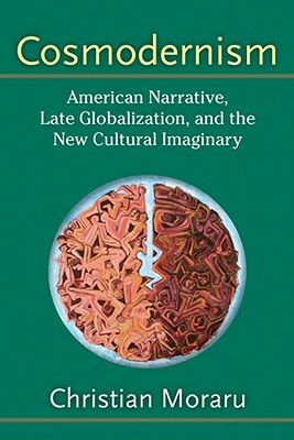 Cosmodernism: American Narrative, Late Globalization, and the New Cultural Imaginary by Christian Moraru