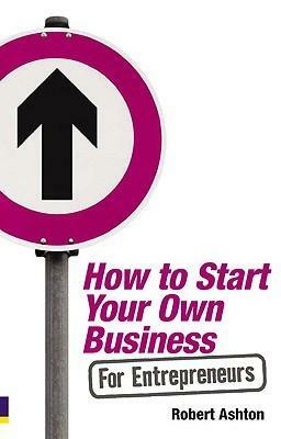 How to Start Your Own Business for Entrepreneurs by Robert Ashton