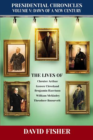 PRESIDENTIAL CHRONICLES VOLUME V: Dawn of a New Century --- The Lives of: Chester Arthur, Grover Cleveland, Benjamin Harrison, William McKinley, and Theodore Roosevelt by David Fisher