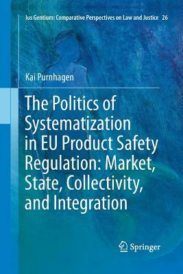 The Politics of Systematization in Eu Product Safety Regulation: Market, State, Collectivity, and Integration by Kai Purnhagen