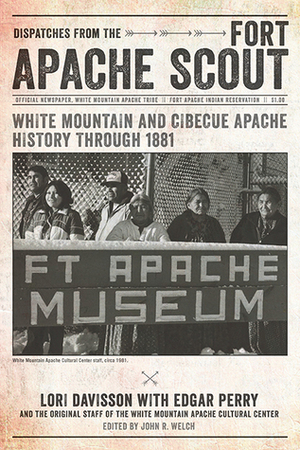 Dispatches from the Fort Apache Scout: White Mountain and Cibecue Apache History Through 1881 by John R. Welch, Edgar Perry, Lori Davisson, The Original Staff of the White Mountain Apache Cultural Center