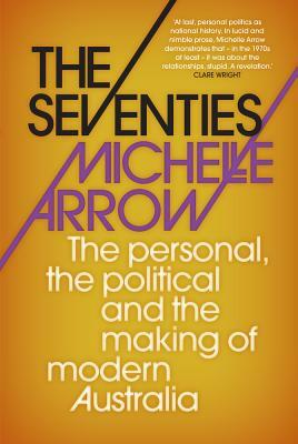 The Seventies: The personal, the political and the making of modern Australia by Michelle Arrow