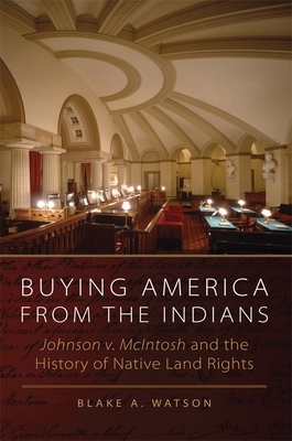 Buying America from the Indians: Johnson v. McIntosh and the History of Native Land Rights by Blake A. Watson