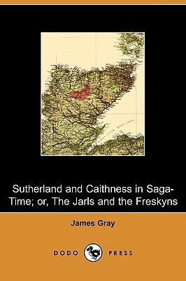 Sutherland and Caithness in Saga-Time; Or, the Jarls and the Freskyns (Dodo Press) by James Gray