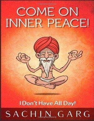 Come on Inner Peace!: I Don't Have All Day! by Sachin Garg, Sachin Garg