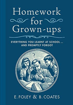 Homework for Grown-Ups: Everything You Learnt at School...and Promptly Forgot by B. Coates, E. Foley