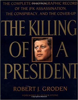 The Killing of a President: The Complete Photographic Record of the JFK Assassination, the Conspiracy, and the Cover-Up by Robert J. Groden