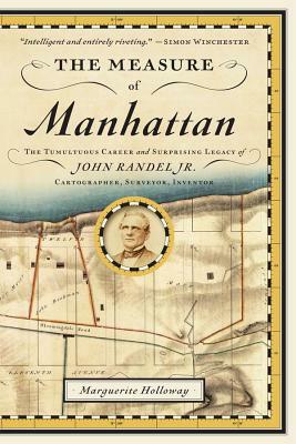 The Measure of Manhattan: The Tumultuous Career and Surprising Legacy of John Randel, Jr., Cartographer, Surveyor, Inventor by Marguerite Holloway