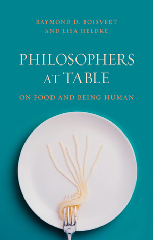 Philosophers at Table: On Food and Being Human by Raymond D. Boisvert, Lisa M. Heldke