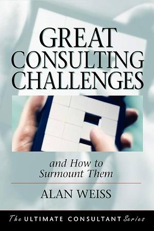 Great Consulting Challenges: And How to Surmount Them by Alan Weiss