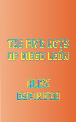 The Five Acts of Diego León by Alex Espinoza