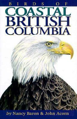 Birds of Coastal British Columbia: And the Pacific Northwest Coast by Nancy Baron, John Acorn