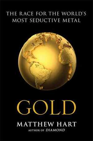 Gold: The Race for the World's Most Seductive Metal by Matthew Hart