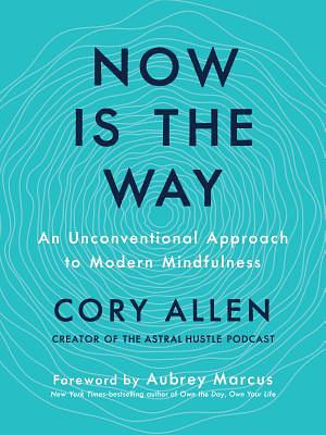 Now Is the Way: An Unconventional Approach to Modern Mindfulness by Cory Allen, Aubrey Marcus