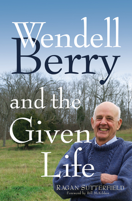 Wendell Berry and the Given Life by Ragan Sutterfield