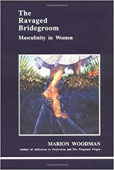 The Ravaged Bridegroom: Masculinity in Women by Marion Woodman