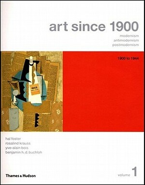 Art Since 1900: Modernism, Antimodernism, Postmodernism, Vol. 1: 1900 to 1944 by Benjamin H.D. Buchloh, Yve-Alain Bois, Hal Foster, Rosalind E. Krauss