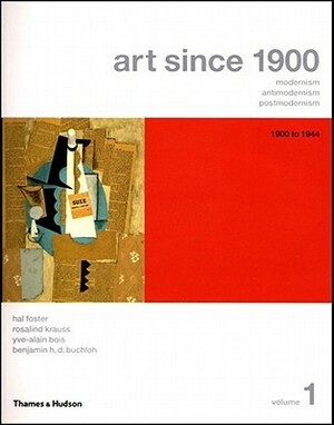 Art Since 1900: Modernism, Antimodernism, Postmodernism, Vol. 1: 1900 to 1944 by Rosalind E. Krauss, Benjamin H.D. Buchloh, Hal Foster, Yve-Alain Bois