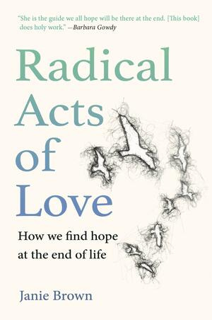 Radical Acts of Love: How We Find Hope at the End of Life by Janie Brown