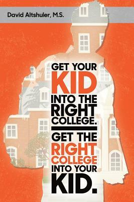 Get Your Kid Into The Right College. Get The Right College Into Your Kid. by David Altshuler