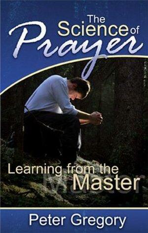 The Science of Prayer: Learning from the Master by Peter H. Gregory