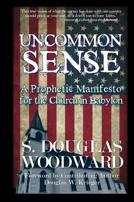 Uncommon Sense: A Prophetic Manifesto for the Church in Babylon by S. Douglas Woodward, Douglas W. Krieger