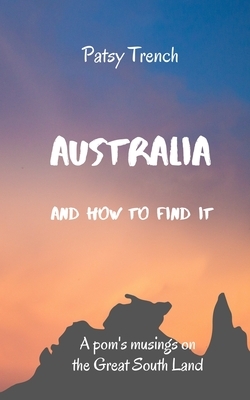 Australia and How To Find It: A pom's musings on the Great South Land by Patsy Trench