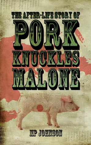 The After-Life Story of Pork Knuckles Malone by M.P. Johnson