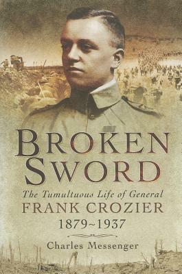 Broken Sword: The Tumultuous Life of General Frank Crozier 1897 - 1937 by Charles Messenger