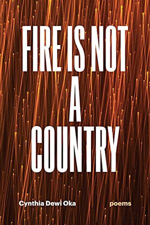 Fire Is Not a Country: Poems by Cynthia Dewi Oka