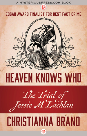Heaven Knows Who: The Trial of Jessie M'Lachlan by Christianna Brand