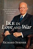 Ike in Love and War: How Dwight D. Eisenhower Sacrificed Himself to Keep the Peace by Richard Striner