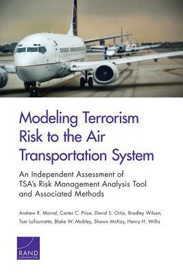 Modeling Terrorism Risk to the Air Transportation System: An Independent Assessment of Tsa's Risk Management Analysis Tool and Associated Methods by Carter C. Price, Andrew R. Morral, David S. Ortiz