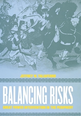 Balancing Risks: Great Power Intervention in the Periphery by Jeffrey W. Taliaferro