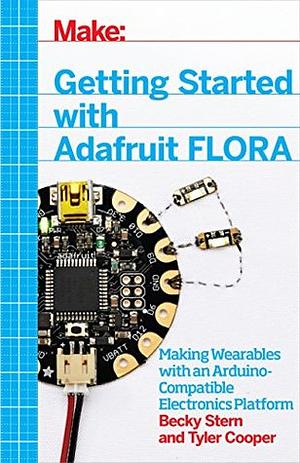 Getting Started with Adafruit FLORA: Making Wearables with an Arduino-Compatible Electronics Platform by Becky Stern, Tyler Cooper