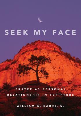 Seek My Face: Prayer as Personal Relationship in Scripture by William A. Barry