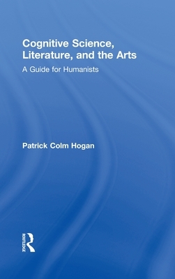 Cognitive Science, Literature, and the Arts: A Guide for Humanists by Patrick Colm Hogan